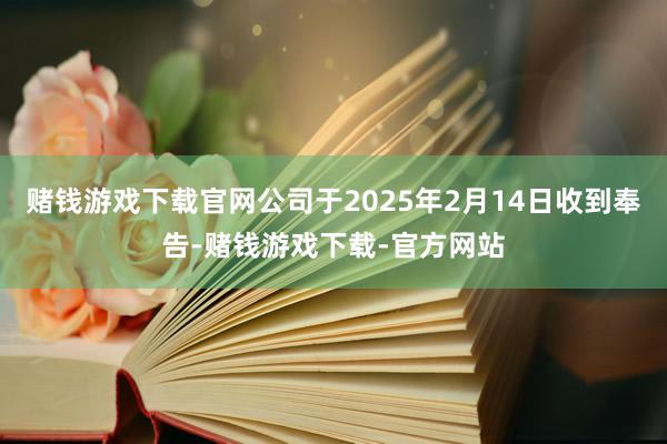 赌钱游戏下载官网公司于2025年2月14日收到奉告-赌钱游戏下载-官方网站
