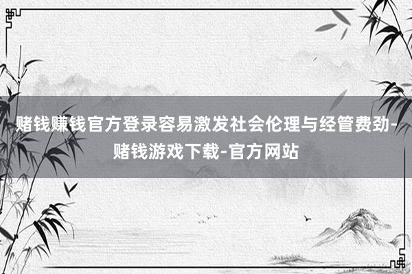 赌钱赚钱官方登录容易激发社会伦理与经管费劲-赌钱游戏下载-官方网站