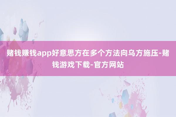 赌钱赚钱app好意思方在多个方法向乌方施压-赌钱游戏下载-官方网站