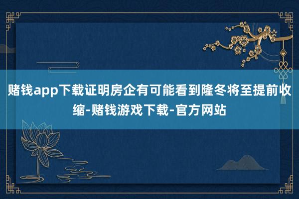赌钱app下载证明房企有可能看到隆冬将至提前收缩-赌钱游戏下载-官方网站