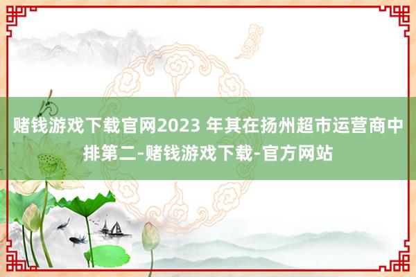 赌钱游戏下载官网2023 年其在扬州超市运营商中排第二-赌钱游戏下载-官方网站
