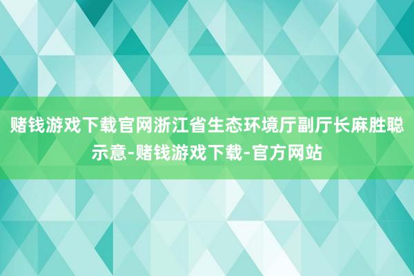 赌钱游戏下载官网浙江省生态环境厅副厅长麻胜聪示意-赌钱游戏下载-官方网站