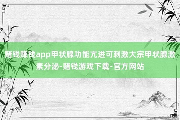 赌钱赚钱app甲状腺功能亢进可刺激大宗甲状腺激素分泌-赌钱游戏下载-官方网站