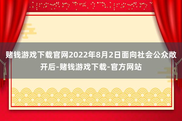 赌钱游戏下载官网2022年8月2日面向社会公众敞开后-赌钱游戏下载-官方网站