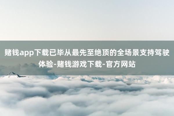 赌钱app下载已毕从最先至绝顶的全场景支持驾驶体验-赌钱游戏下载-官方网站