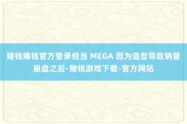 赌钱赚钱官方登录但当 MEGA 因为造型导致销量崩盘之后-赌钱游戏下载-官方网站