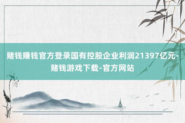 赌钱赚钱官方登录国有控股企业利润21397亿元-赌钱游戏下载-官方网站