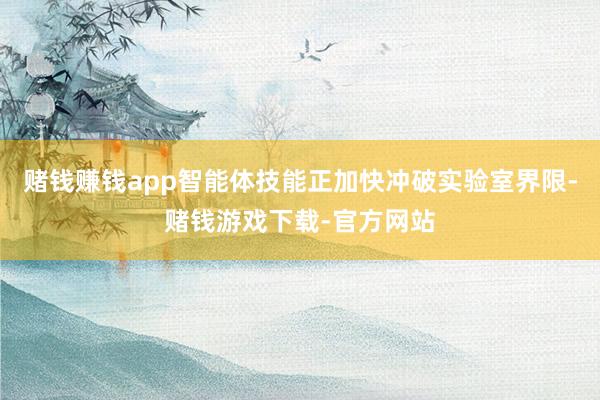 赌钱赚钱app智能体技能正加快冲破实验室界限-赌钱游戏下载-官方网站