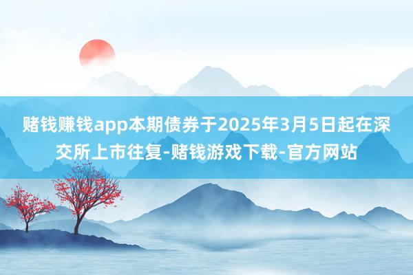 赌钱赚钱app本期债券于2025年3月5日起在深交所上市往复-赌钱游戏下载-官方网站