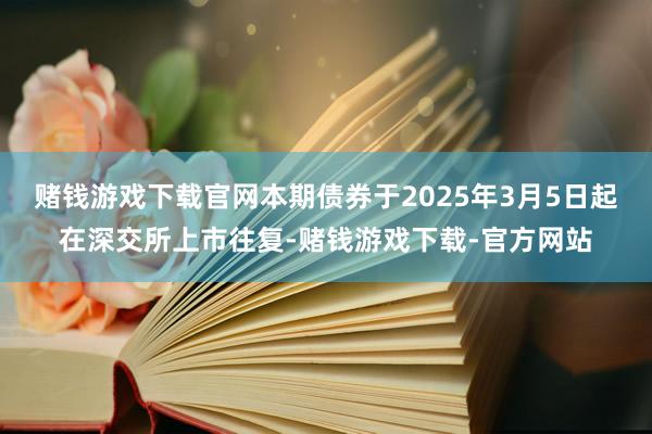 赌钱游戏下载官网本期债券于2025年3月5日起在深交所上市往复-赌钱游戏下载-官方网站
