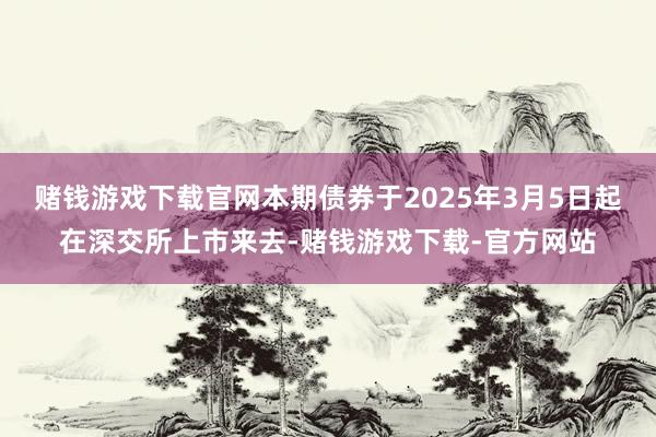 赌钱游戏下载官网本期债券于2025年3月5日起在深交所上市来去-赌钱游戏下载-官方网站