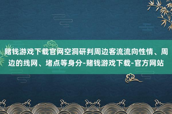 赌钱游戏下载官网空洞研判周边客流流向性情、周边的线网、堵点等身分-赌钱游戏下载-官方网站