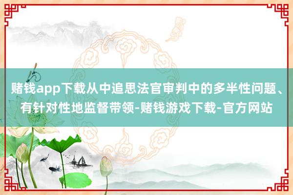 赌钱app下载从中追思法官审判中的多半性问题、有针对性地监督带领-赌钱游戏下载-官方网站