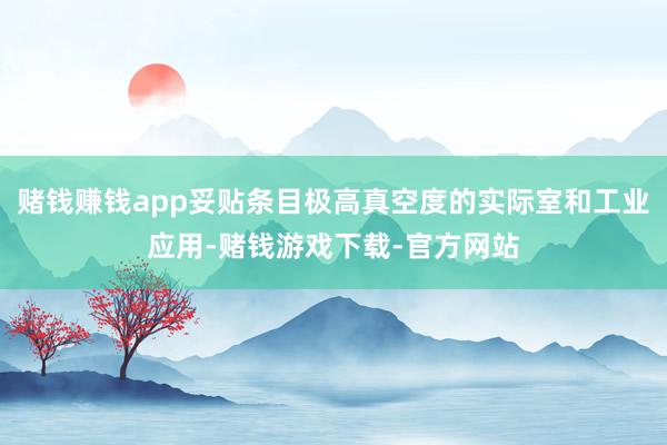 赌钱赚钱app妥贴条目极高真空度的实际室和工业应用-赌钱游戏下载-官方网站