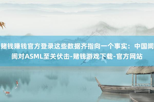 赌钱赚钱官方登录这些数据齐指向一个事实：中国阛阓对ASML至关伏击-赌钱游戏下载-官方网站