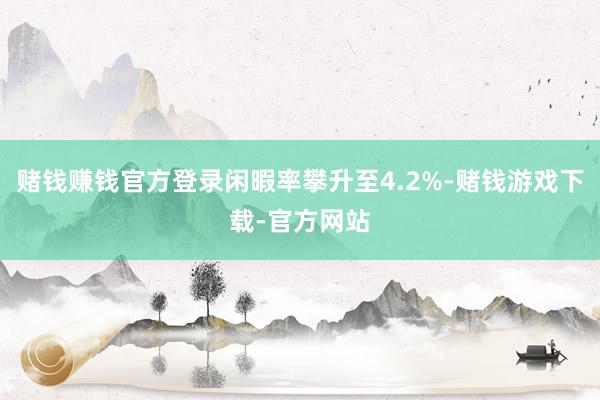 赌钱赚钱官方登录闲暇率攀升至4.2%-赌钱游戏下载-官方网站