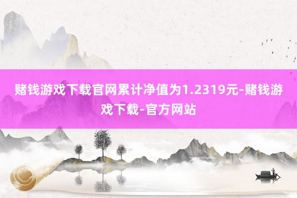 赌钱游戏下载官网累计净值为1.2319元-赌钱游戏下载-官方网站