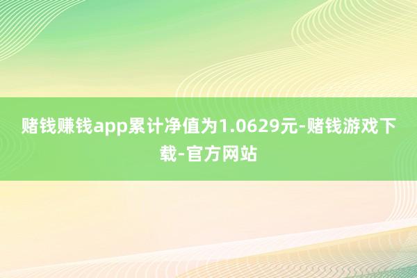 赌钱赚钱app累计净值为1.0629元-赌钱游戏下载-官方网站