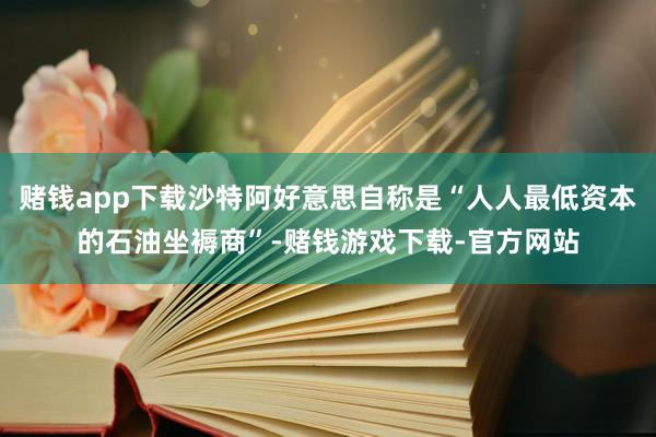 赌钱app下载沙特阿好意思自称是“人人最低资本的石油坐褥商”-赌钱游戏下载-官方网站