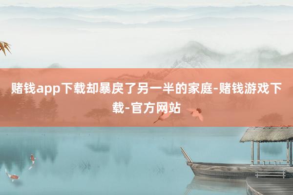 赌钱app下载却暴戾了另一半的家庭-赌钱游戏下载-官方网站