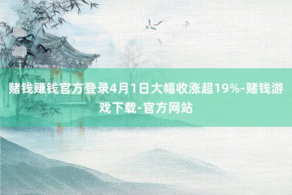 赌钱赚钱官方登录4月1日大幅收涨超19%-赌钱游戏下载-官方网站