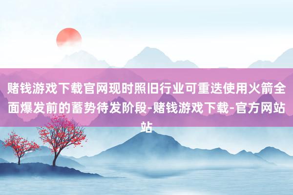 赌钱游戏下载官网现时照旧行业可重迭使用火箭全面爆发前的蓄势待发阶段-赌钱游戏下载-官方网站