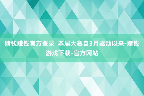赌钱赚钱官方登录  本届大赛自3月驱动以来-赌钱游戏下载-官方网站