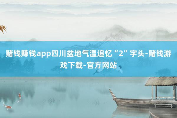 赌钱赚钱app四川盆地气温追忆“2”字头-赌钱游戏下载-官方网站