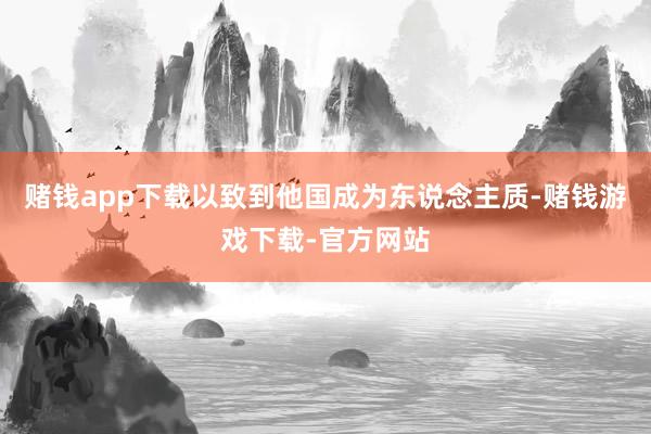 赌钱app下载以致到他国成为东说念主质-赌钱游戏下载-官方网站