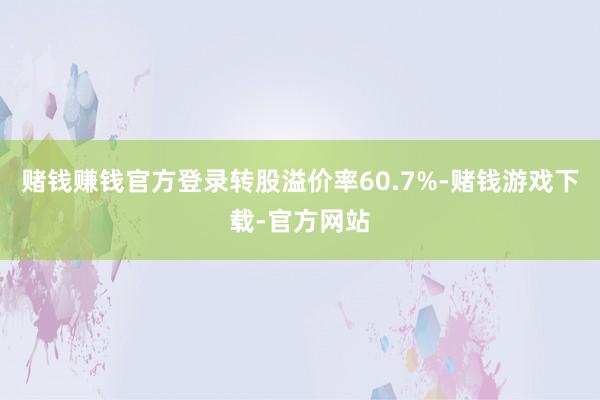 赌钱赚钱官方登录转股溢价率60.7%-赌钱游戏下载-官方网站