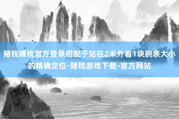 赌钱赚钱官方登录相配于站在2米外看1块腕表大小的精确定位-赌钱游戏下载-官方网站