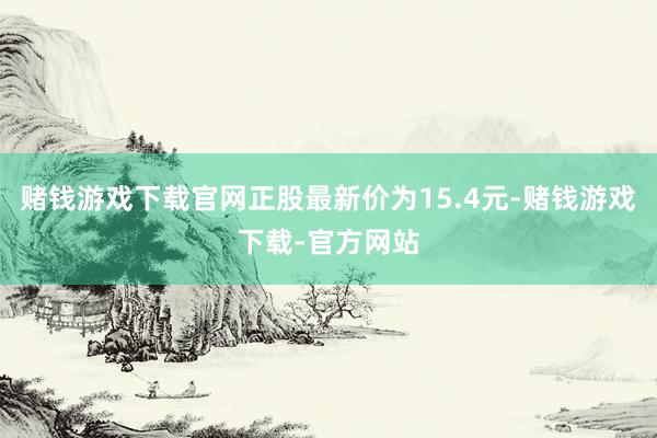 赌钱游戏下载官网正股最新价为15.4元-赌钱游戏下载-官方网站