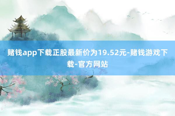 赌钱app下载正股最新价为19.52元-赌钱游戏下载-官方网站