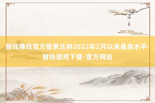 赌钱赚钱官方登录达到2022年2月以来最高水平-赌钱游戏下载-官方网站