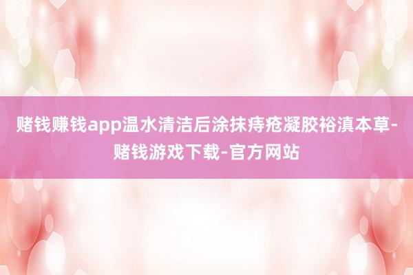 赌钱赚钱app温水清洁后涂抹痔疮凝胶裕滇本草-赌钱游戏下载-官方网站