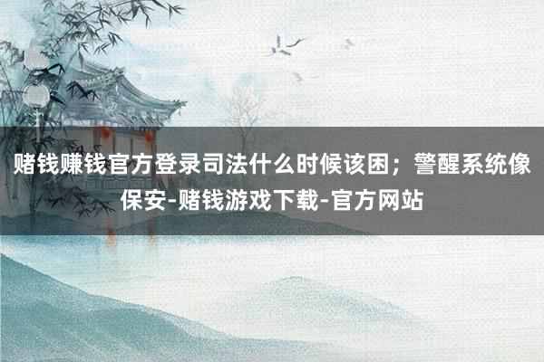 赌钱赚钱官方登录司法什么时候该困；警醒系统像保安-赌钱游戏下载-官方网站
