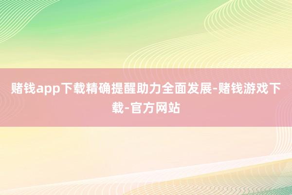 赌钱app下载精确提醒助力全面发展-赌钱游戏下载-官方网站