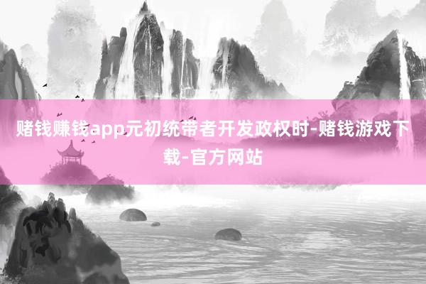 赌钱赚钱app元初统带者开发政权时-赌钱游戏下载-官方网站