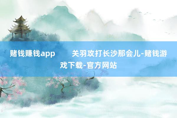 赌钱赚钱app        关羽攻打长沙那会儿-赌钱游戏下载-官方网站
