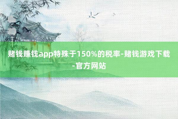 赌钱赚钱app特殊于150%的税率-赌钱游戏下载-官方网站