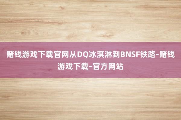 赌钱游戏下载官网从DQ冰淇淋到BNSF铁路-赌钱游戏下载-官方网站