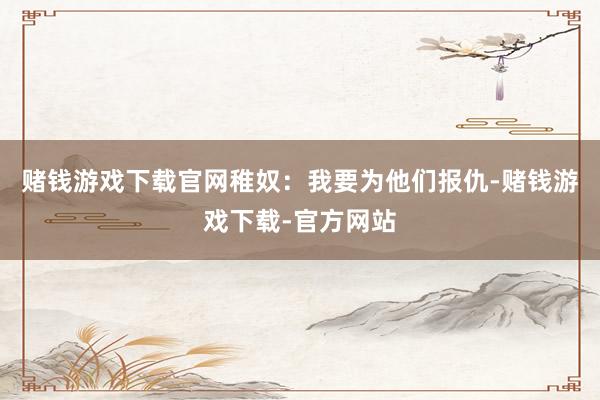 赌钱游戏下载官网稚奴：我要为他们报仇-赌钱游戏下载-官方网站