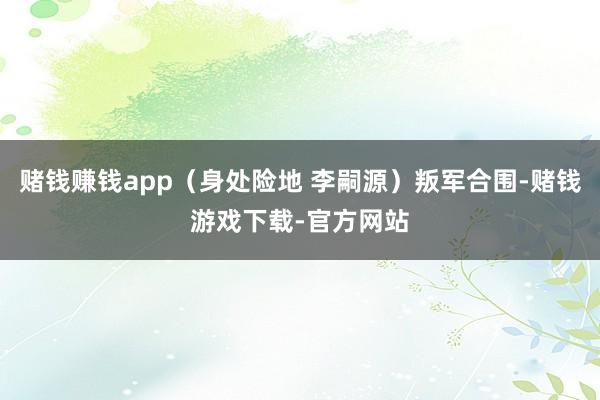 赌钱赚钱app（身处险地 李嗣源）叛军合围-赌钱游戏下载-官方网站