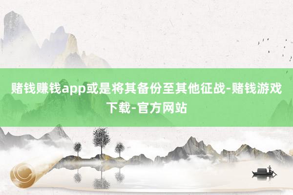 赌钱赚钱app或是将其备份至其他征战-赌钱游戏下载-官方网站
