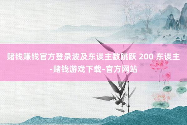 赌钱赚钱官方登录波及东谈主数跳跃 200 东谈主-赌钱游戏下载-官方网站