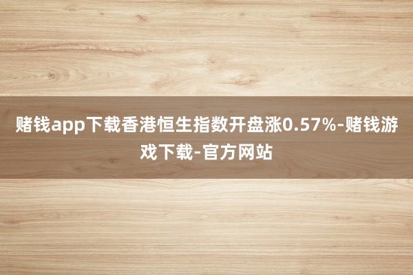 赌钱app下载香港恒生指数开盘涨0.57%-赌钱游戏下载-官方网站
