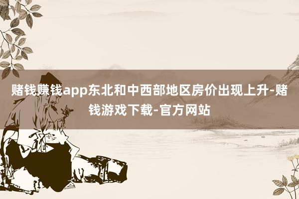 赌钱赚钱app东北和中西部地区房价出现上升-赌钱游戏下载-官方网站