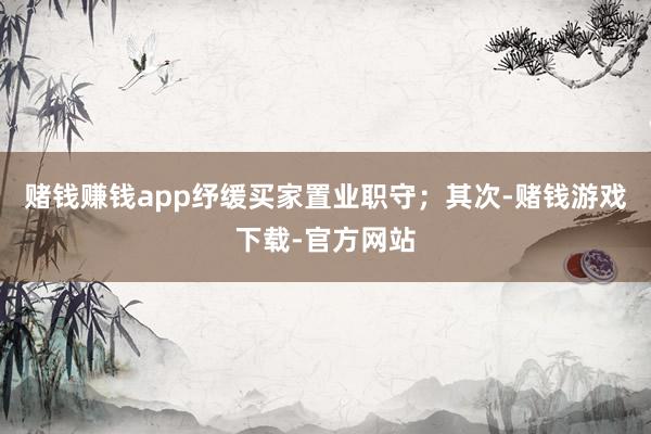 赌钱赚钱app纾缓买家置业职守；其次-赌钱游戏下载-官方网站