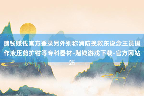 赌钱赚钱官方登录另外别称消防挽救东说念主员操作液压剪扩钳等专科器材-赌钱游戏下载-官方网站
