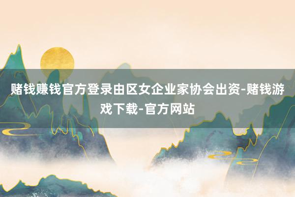 赌钱赚钱官方登录由区女企业家协会出资-赌钱游戏下载-官方网站
